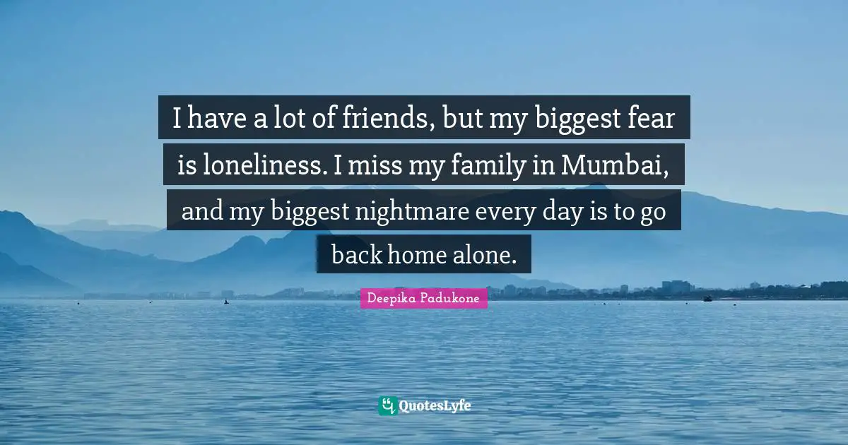 Deepika Padukone Quotes: I have a lot of friends, but my biggest fear is loneliness. I miss my family in Mumbai, and my biggest nightmare every day is to go back home alone.