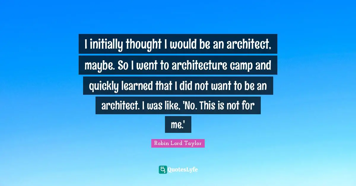I initially thought I would be an architect, maybe. So I went to architecture camp and quickly learned that I did not want to be an architect. I was like, 'No. This is not for me.'