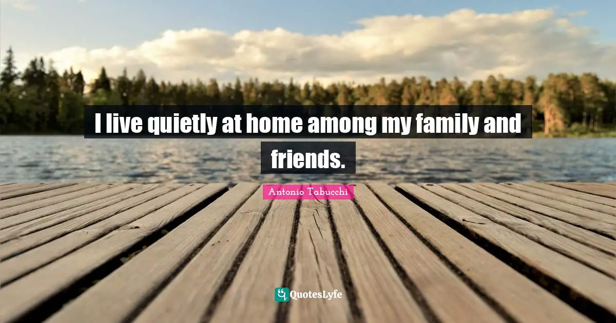 I live quietly at home among my family and friends.