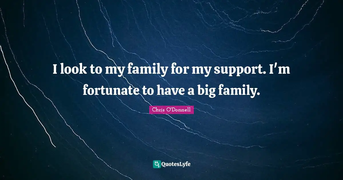 I look to my family for my support. I'm fortunate to have a big family.
