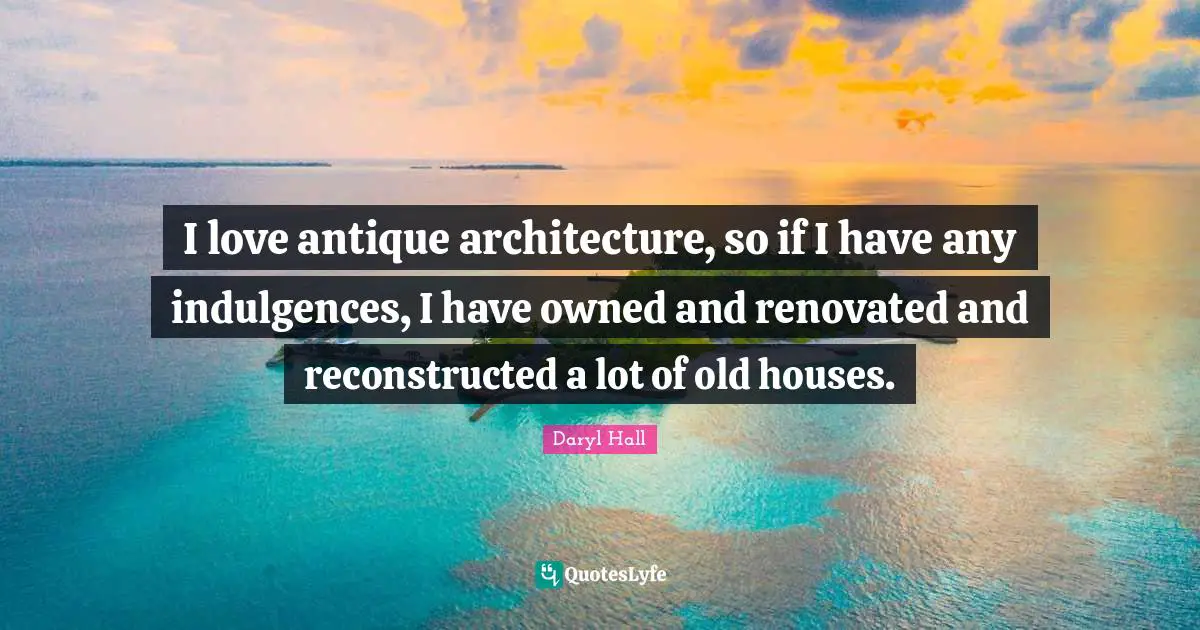 I love antique architecture, so if I have any indulgences, I have owned and renovated and reconstructed a lot of old houses.