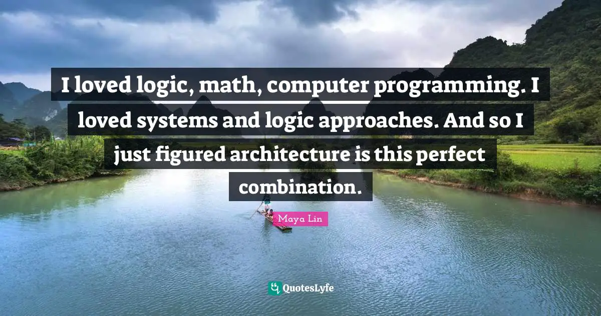I loved logic, math, computer programming. I loved systems and logic approaches. And so I just figured architecture is this perfect combination.