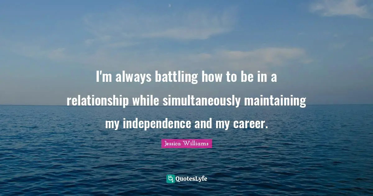 I'm always battling how to be in a relationship while simultaneously maintaining my independence and my career.
