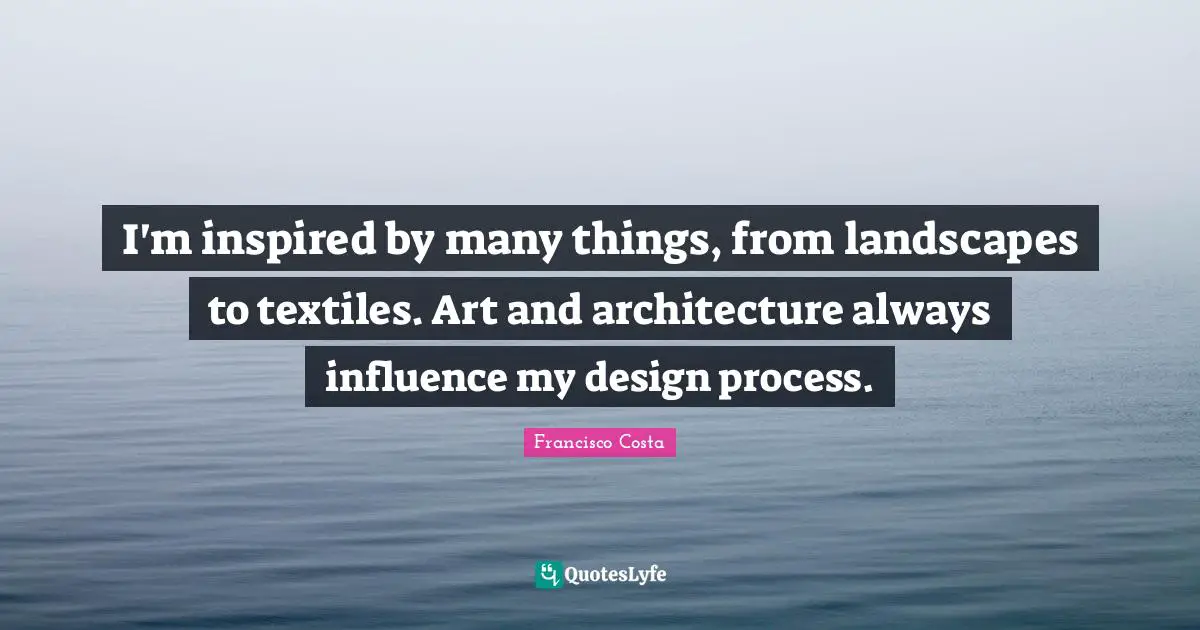 I'm inspired by many things, from landscapes to textiles. Art and architecture always influence my design process.