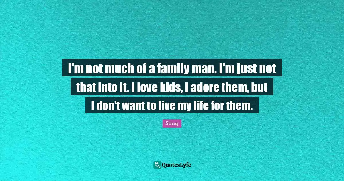 I'm not much of a family man. I'm just not that into it. I love kids, I adore them, but I don't want to live my life for them.