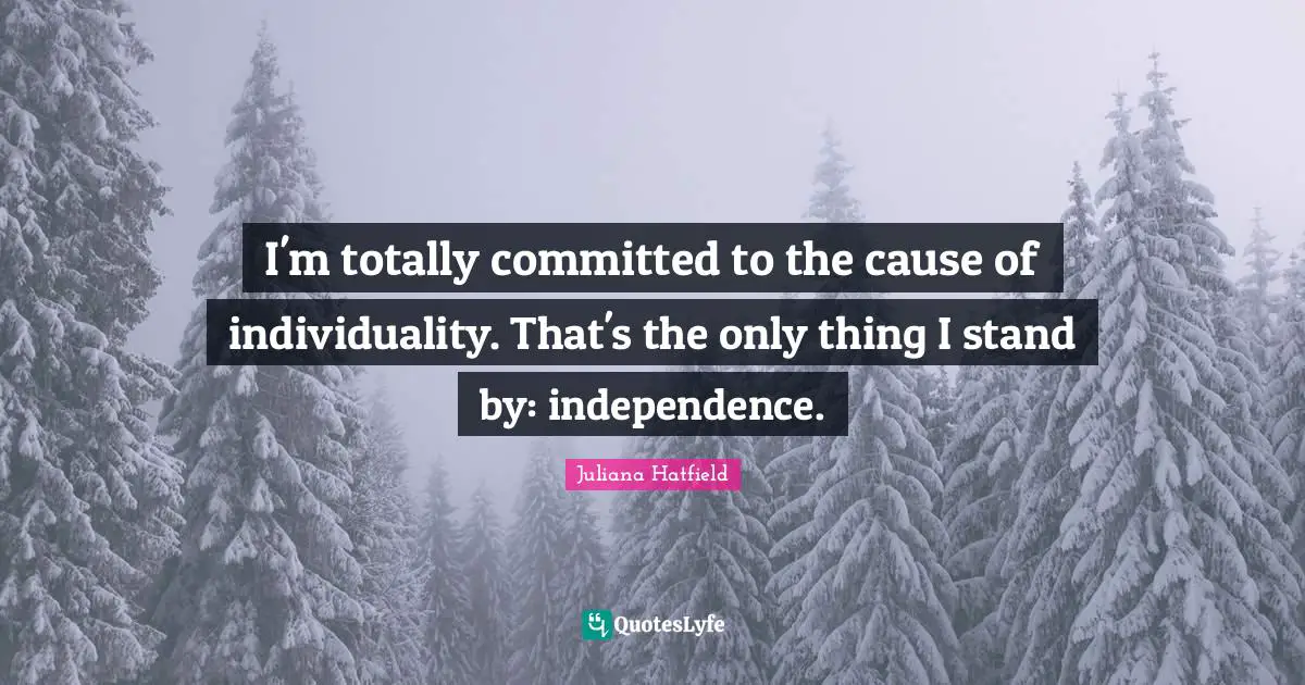 I'm totally committed to the cause of individuality. That's the only thing I stand by: independence.