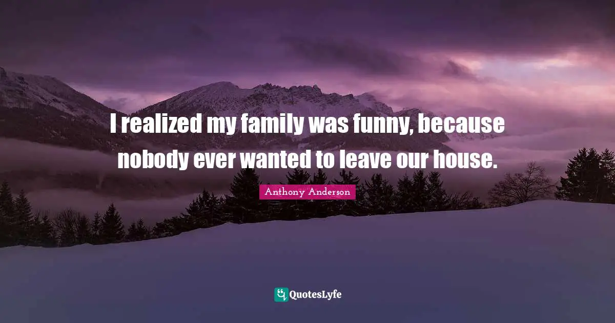 I realized my family was funny, because nobody ever wanted to leave our house.