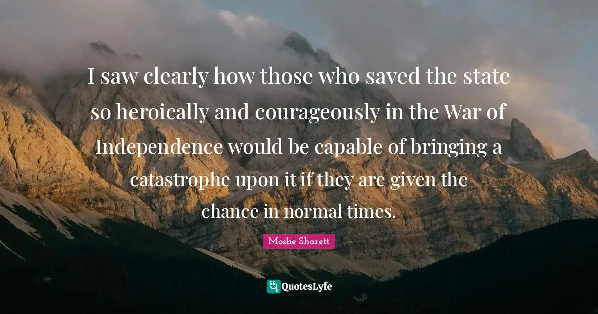 I saw clearly how those who saved the state so heroically and courageously in the War of Independence would be capable of bringing a catastrophe upon it if they are given the chance in normal times.