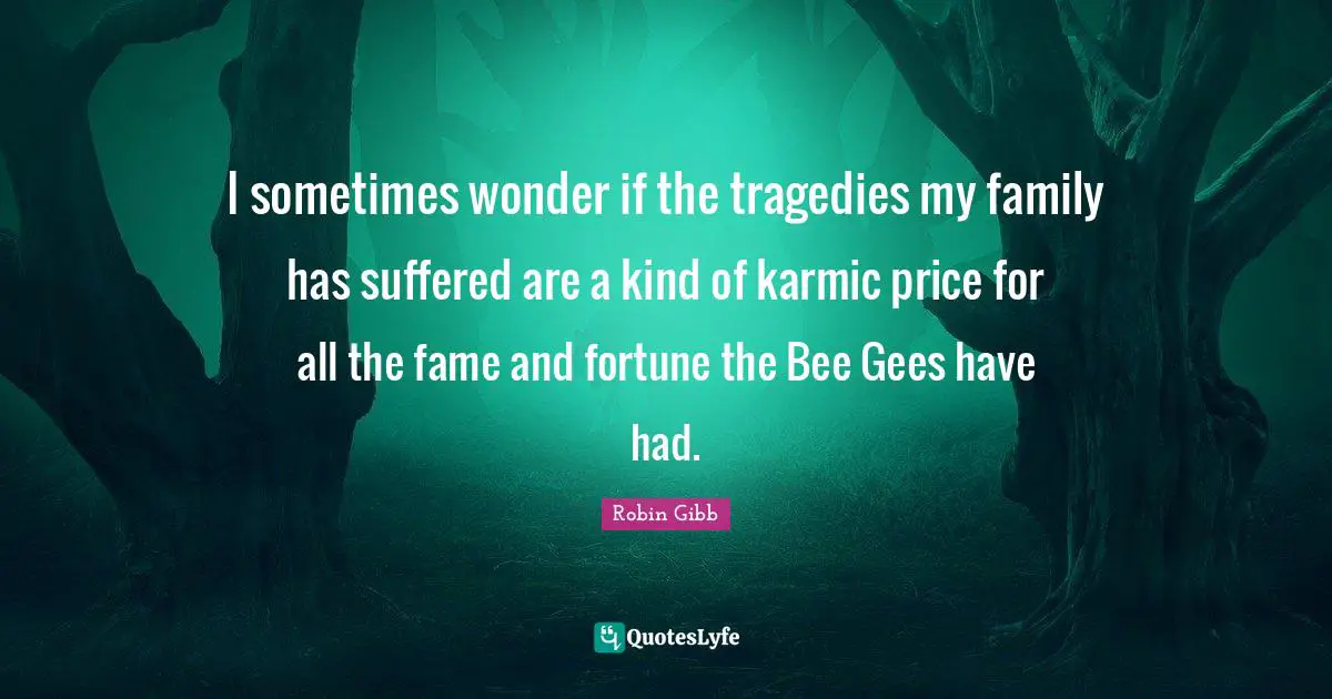 I sometimes wonder if the tragedies my family has suffered are a kind of karmic price for all the fame and fortune the Bee Gees have had.
