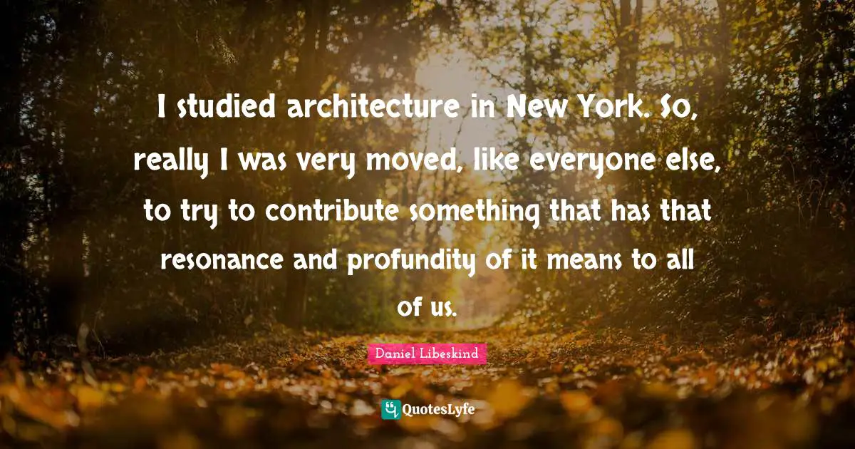 I studied architecture in New York. So, really I was very moved, like everyone else, to try to contribute something that has that resonance and profundity of it means to all of us.