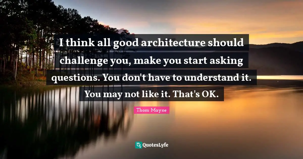 I think all good architecture should challenge you, make you start asking questions. You don't have to understand it. You may not like it. That's OK.