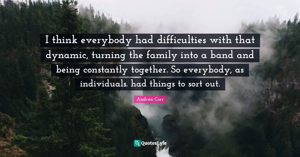I think everybody had difficulties with that dynamic, turning the family into a band and being constantly together. So everybody, as individuals. had things to sort out.