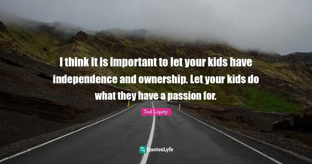 I think it is important to let your kids have independence and ownership. Let your kids do what they have a passion for.