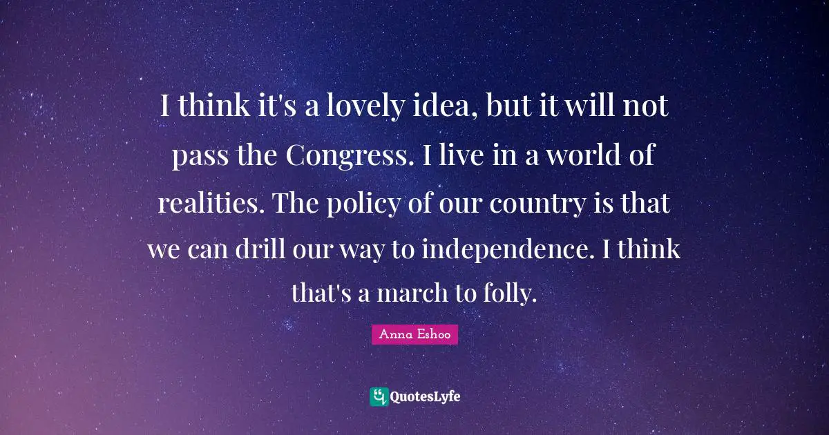 I think it's a lovely idea, but it will not pass the Congress. I live in a world of realities. The policy of our country is that we can drill our way to independence. I think that's a march to folly.