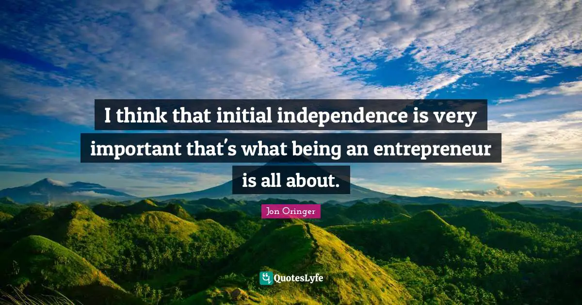 I think that initial independence is very important that's what being an entrepreneur is all about.
