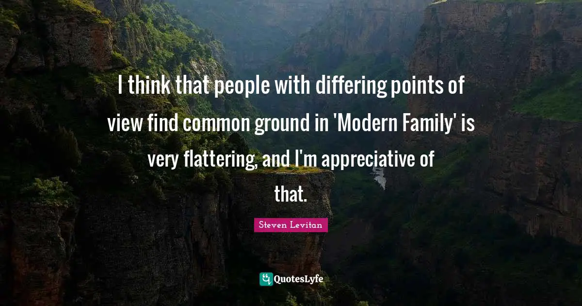 I think that people with differing points of view find common ground in 'Modern Family' is very flattering, and I'm appreciative of that.