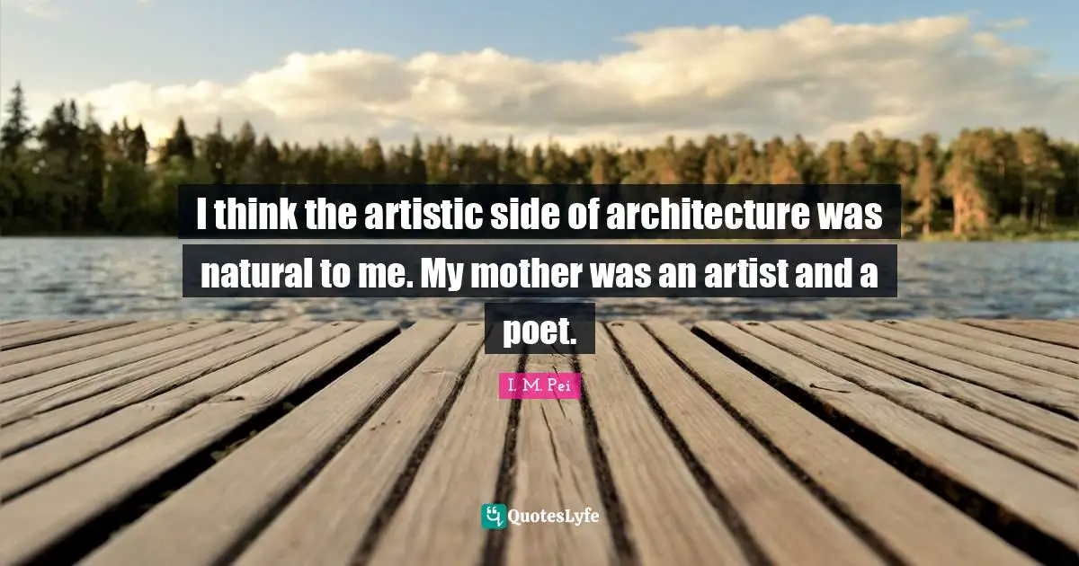 I think the artistic side of architecture was natural to me. My mother was an artist and a poet.
