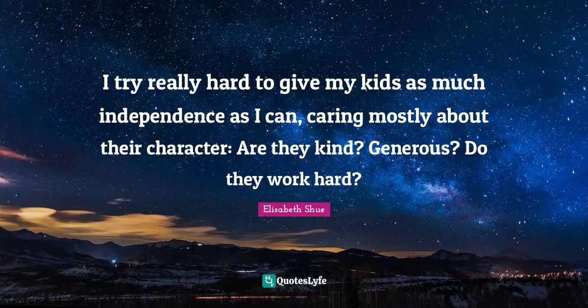 I try really hard to give my kids as much independence as I can, caring mostly about their character: Are they kind? Generous? Do they work hard?