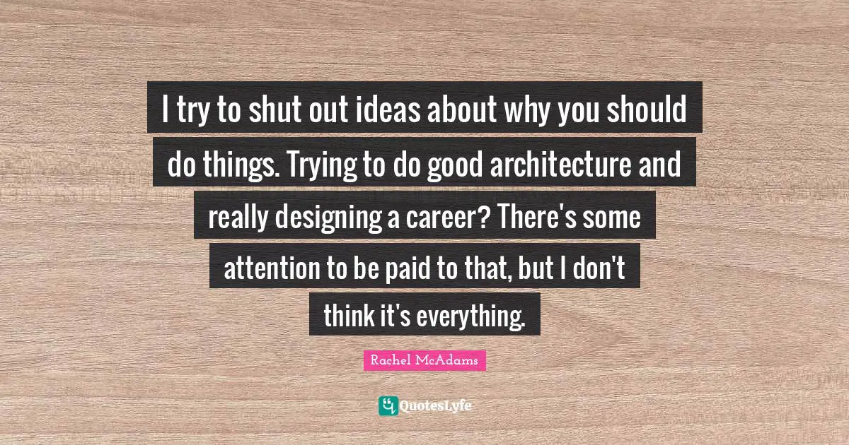 Rachel McAdams Quotes: "I try to shut out ideas about why you should do things. Trying to do good architecture and really designing a career? There's some attention to be paid to that, but I don't think it's everything."