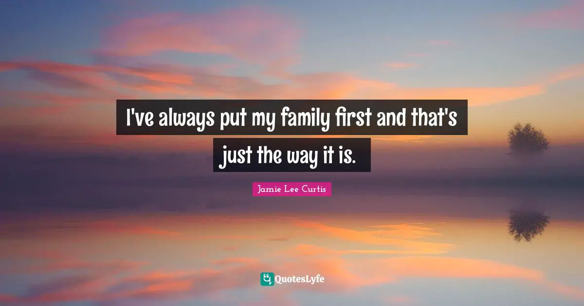 I've always put my family first and that's just the way it is.