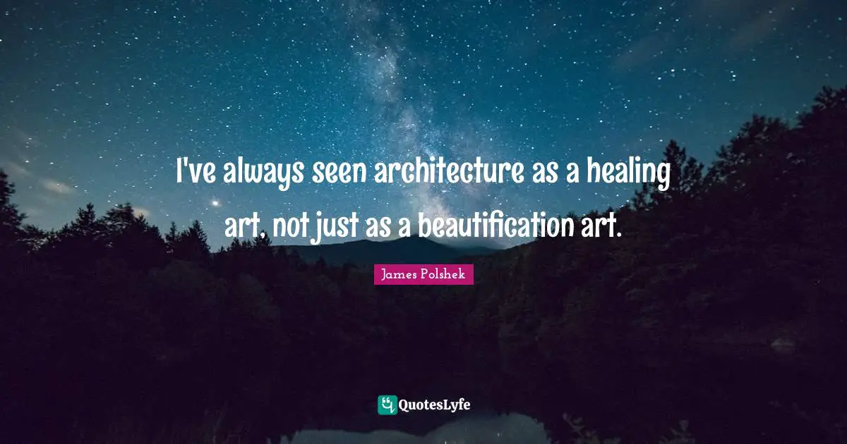I've always seen architecture as a healing art, not just as a beautification art.