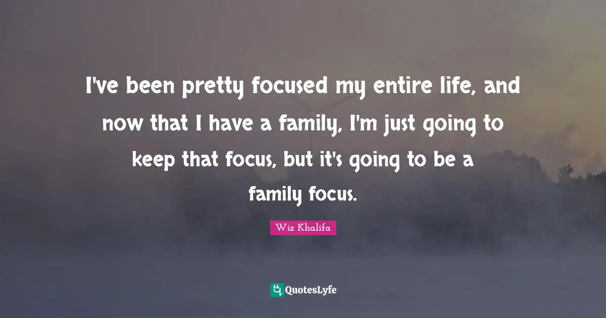 I've been pretty focused my entire life, and now that I have a family, I'm just going to keep that focus, but it's going to be a family focus.