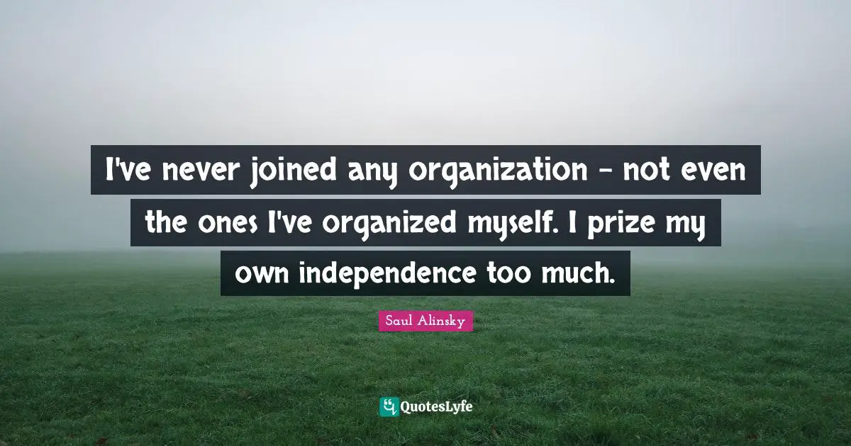 I've never joined any organization - not even the ones I've organized myself. I prize my own independence too much.