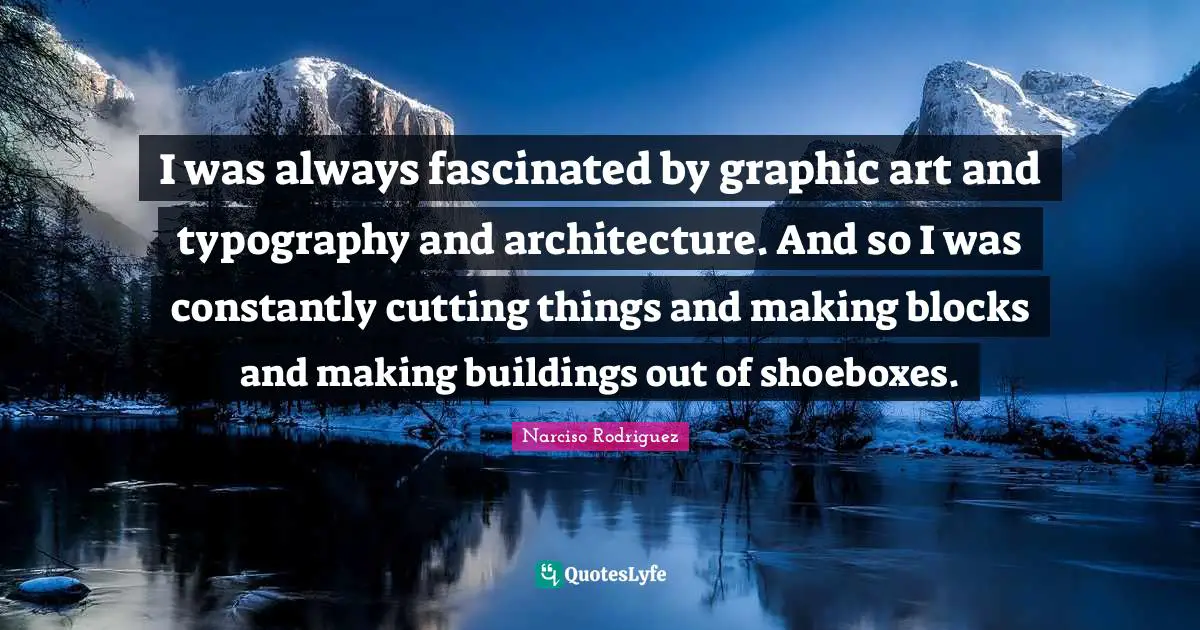 I was always fascinated by graphic art and typography and architecture. And so I was constantly cutting things and making blocks and making buildings out of shoeboxes.