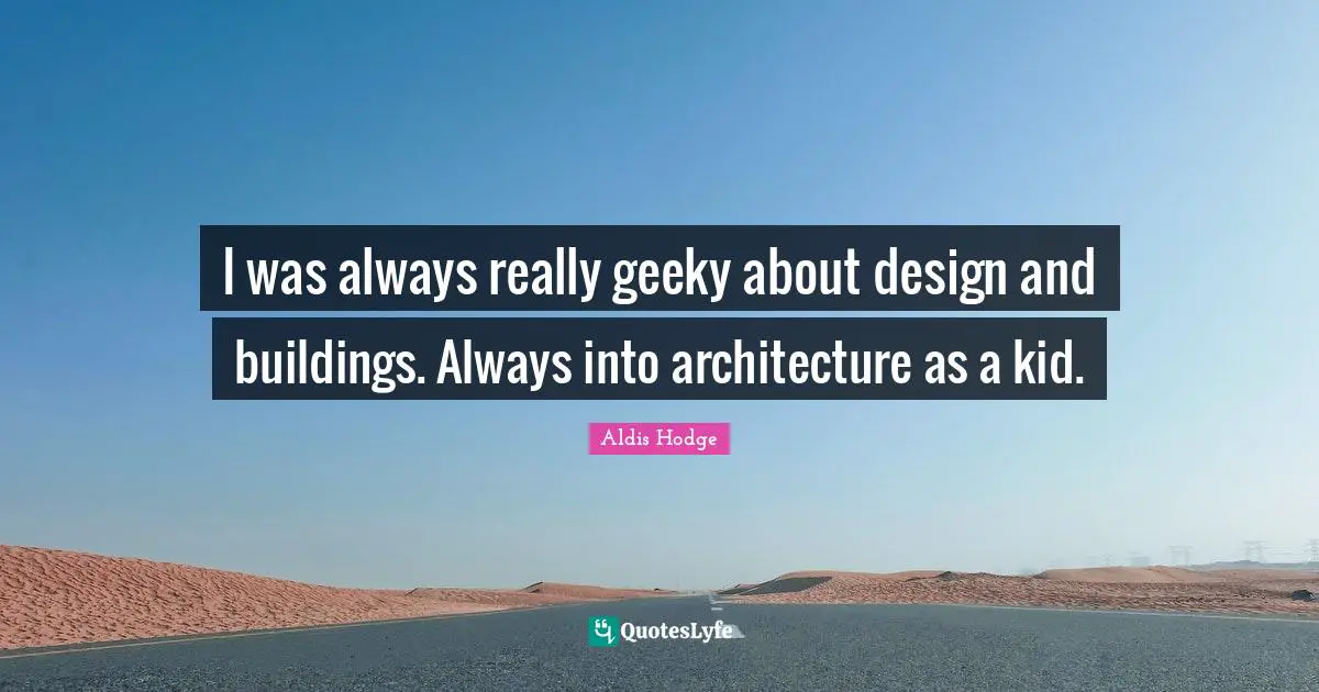 I was always really geeky about design and buildings. Always into architecture as a kid.