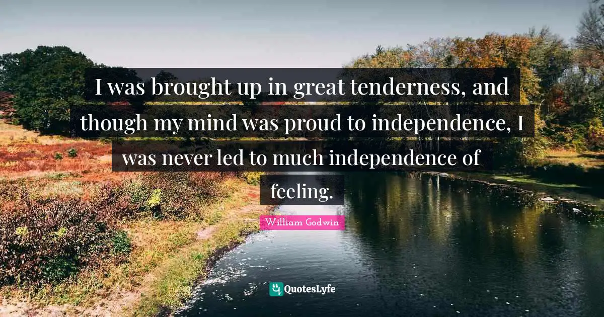 I was brought up in great tenderness, and though my mind was proud to independence, I was never led to much independence of feeling.