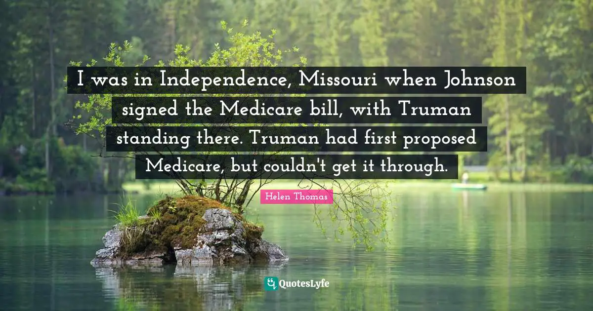I was in Independence, Missouri when Johnson signed the Medicare bill, with Truman standing there. Truman had first proposed Medicare, but couldn't get it through.