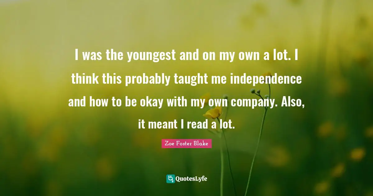 I was the youngest and on my own a lot. I think this probably taught me independence and how to be okay with my own company. Also, it meant I read a lot.