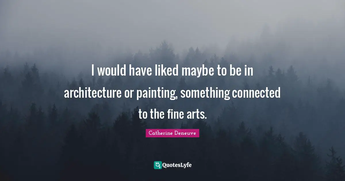 I would have liked maybe to be in architecture or painting, something connected to the fine arts.