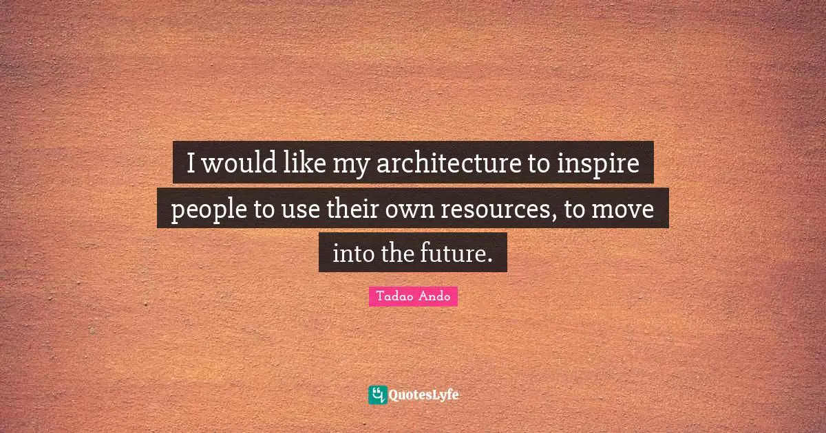I would like my architecture to inspire people to use their own resources, to move into the future.