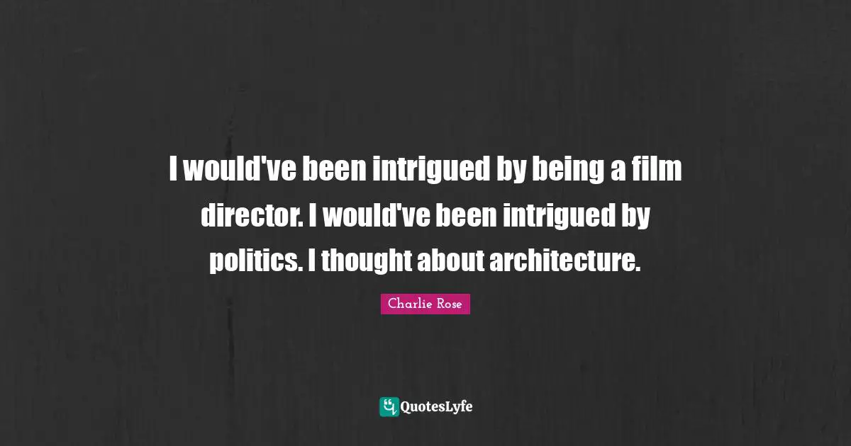 I would've been intrigued by being a film director. I would've been intrigued by politics. I thought about architecture.