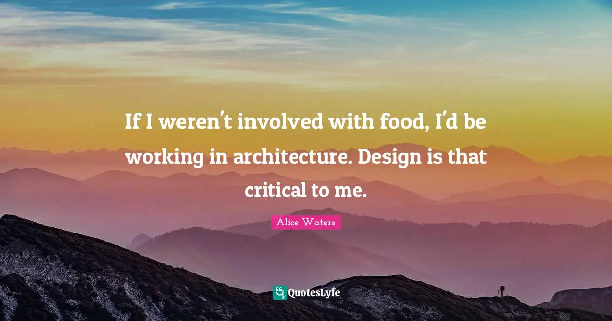 Alice Waters Quotes: "If I weren't involved with food, I'd be working in architecture. Design is that critical to me."