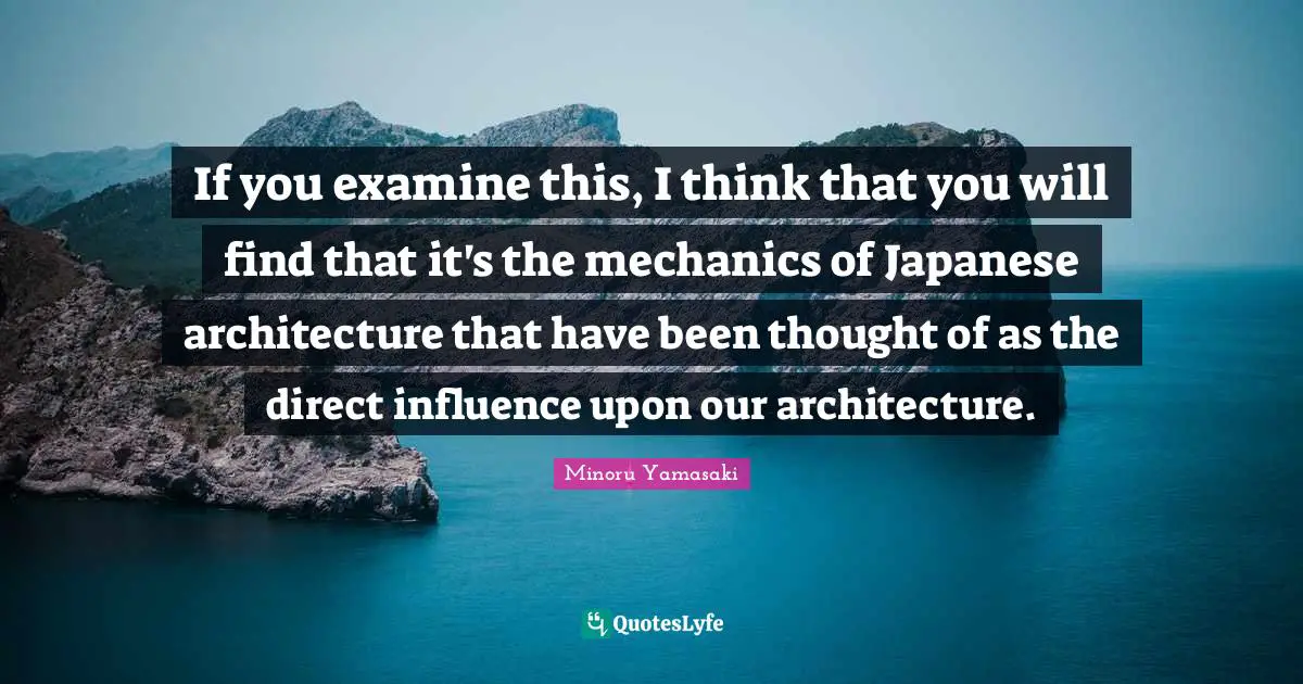 If you examine this, I think that you will find that it's the mechanics of Japanese architecture that have been thought of as the direct influence upon our architecture.