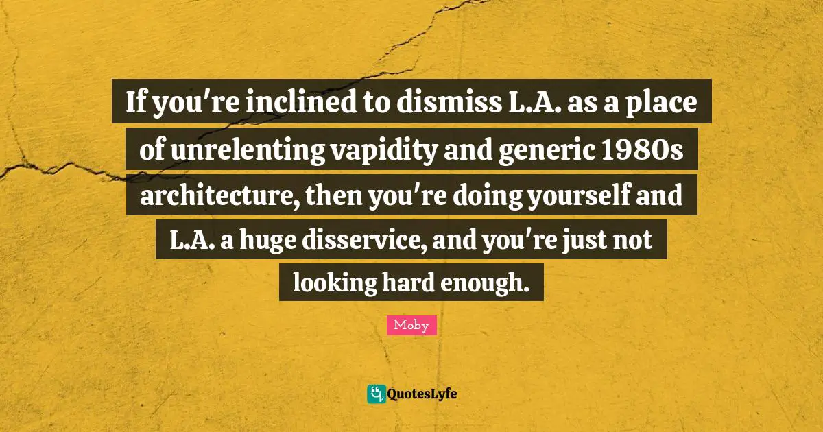 Moby Quotes: "If you're inclined to dismiss L.A. as a place of unrelenting vapidity and generic 1980s architecture, then you're doing yourself and L.A. a huge disservice, and you're just not looking hard enough."