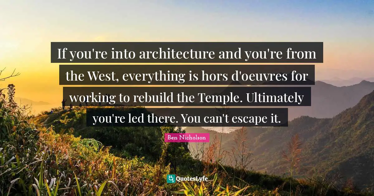 Ben Nicholson Quotes: "If you're into architecture and you're from the West, everything is hors d'oeuvres for working to rebuild the Temple. Ultimately you're led there. You can't escape it."