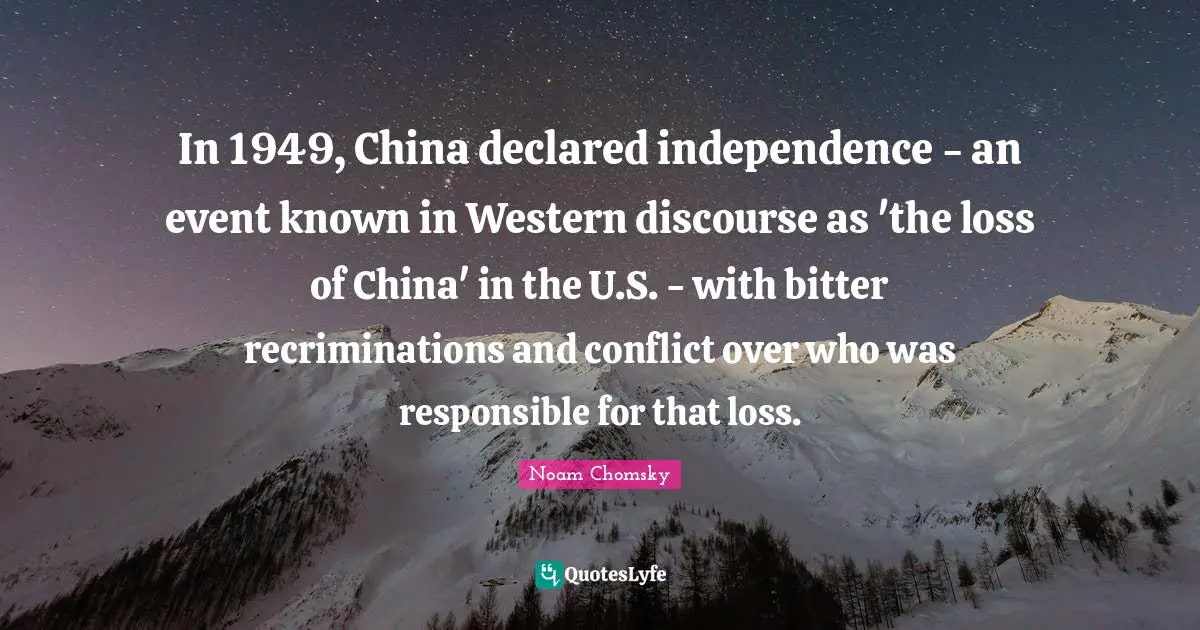 In 1949, China declared independence - an event known in Western discourse as 'the loss of China' in the U.S. - with bitter recriminations and conflict over who was responsible for that loss.