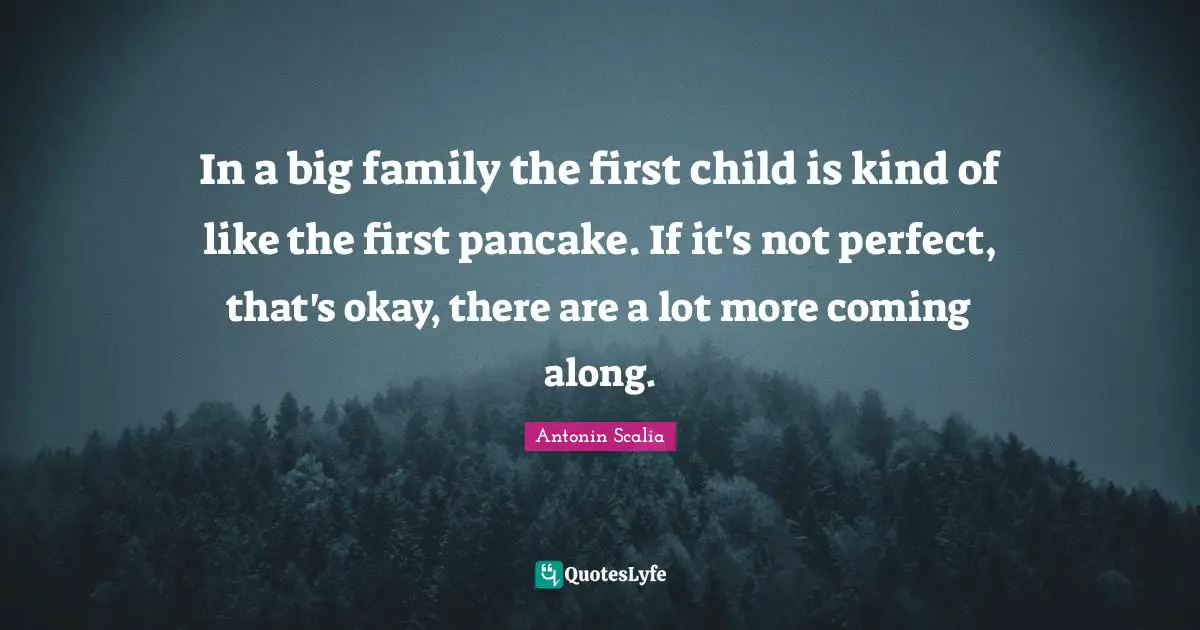 Antonin Scalia Quotes: In a big family the first child is kind of like the first pancake. If it's not perfect, that's okay, there are a lot more coming along.