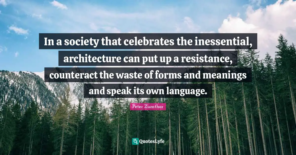 In a society that celebrates the inessential, architecture can put up a resistance, counteract the waste of forms and meanings and speak its own language.