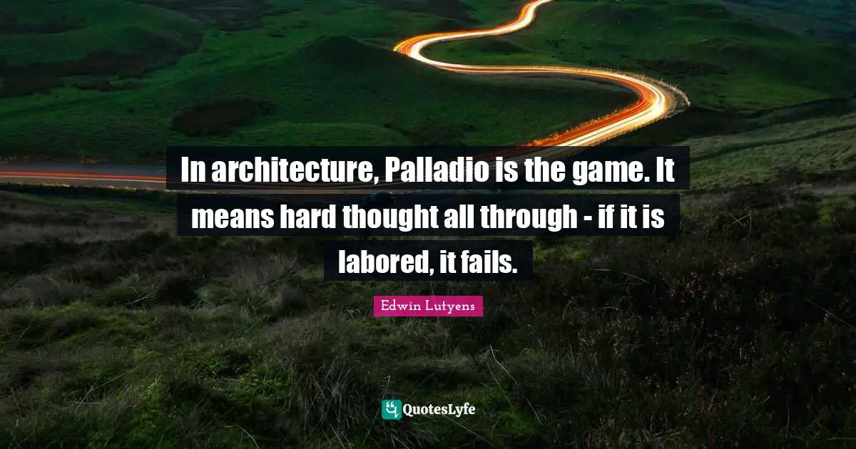 In architecture, Palladio is the game. It means hard thought all through - if it is labored, it fails.