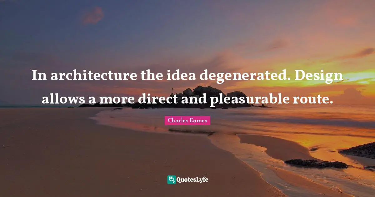 In architecture the idea degenerated. Design allows a more direct and pleasurable route.