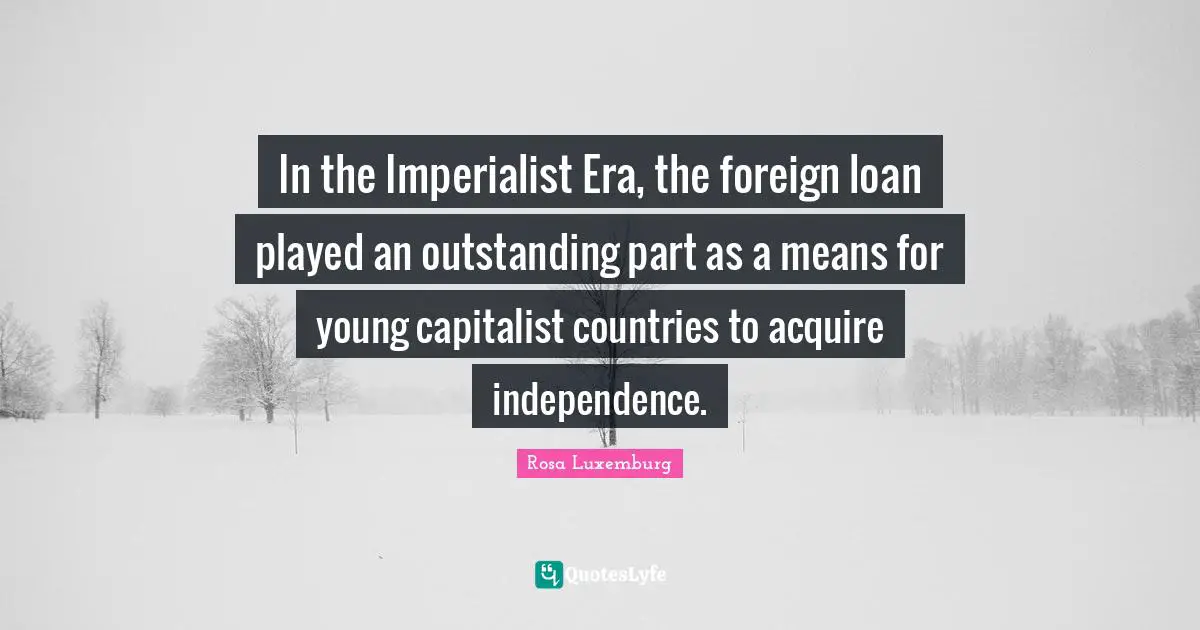 Rosa Luxemburg Quotes: "In the Imperialist Era, the foreign loan played an outstanding part as a means for young capitalist countries to acquire independence."