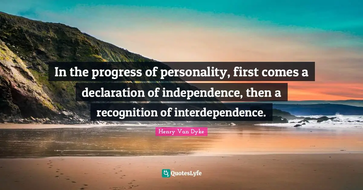 Henry Van Dyke Quotes: "In the progress of personality, first comes a declaration of independence, then a recognition of interdependence."