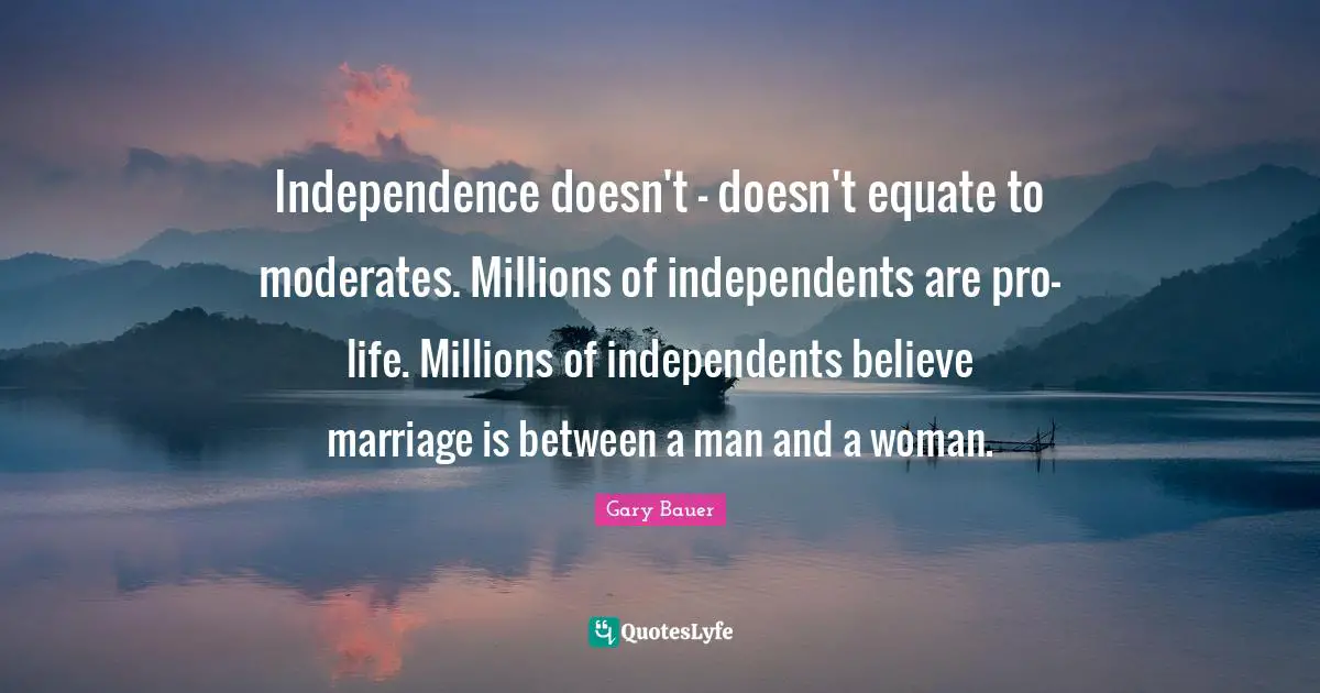 Independence doesn't - doesn't equate to moderates. Millions of independents are pro-life. Millions of independents believe marriage is between a man and a woman.