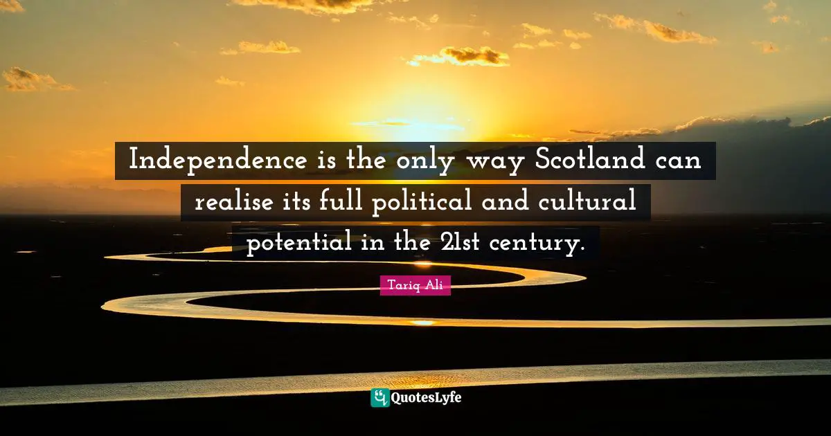 Independence is the only way Scotland can realise its full political and cultural potential in the 21st century.