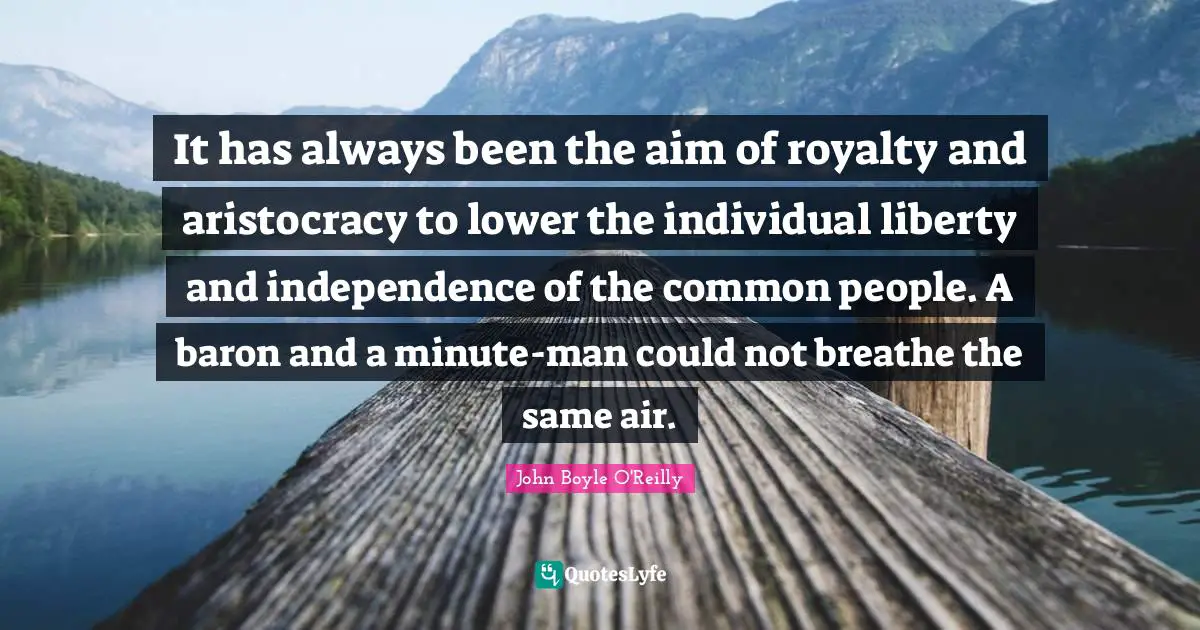 It has always been the aim of royalty and aristocracy to lower the individual liberty and independence of the common people. A baron and a minute-man could not breathe the same air.