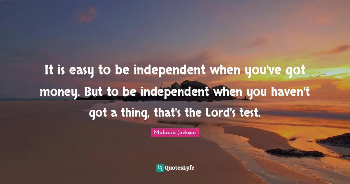 It is easy to be independent when you've got money. But to be independent when you haven't got a thing, that's the Lord's test.
